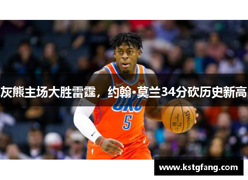灰熊主场大胜雷霆，约翰·莫兰34分砍历史新高