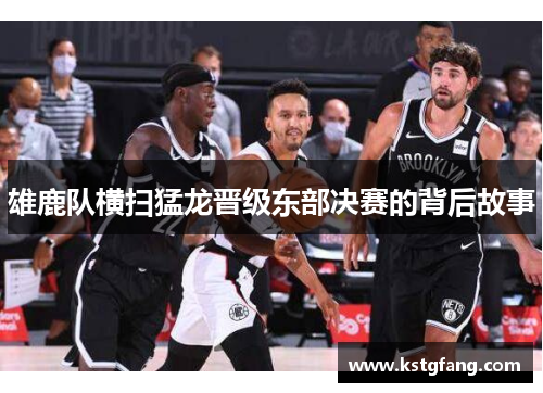 雄鹿队横扫猛龙晋级东部决赛的背后故事