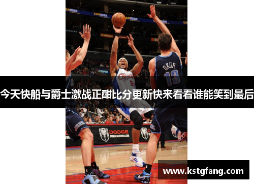 今天快船与爵士激战正酣比分更新快来看看谁能笑到最后