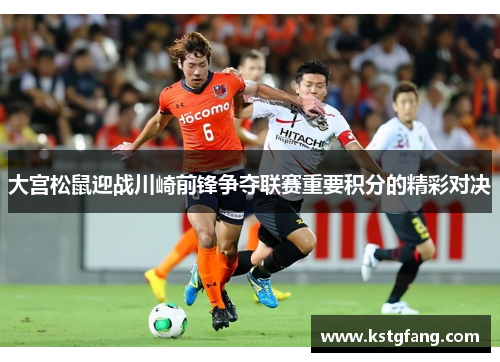 大宫松鼠迎战川崎前锋争夺联赛重要积分的精彩对决