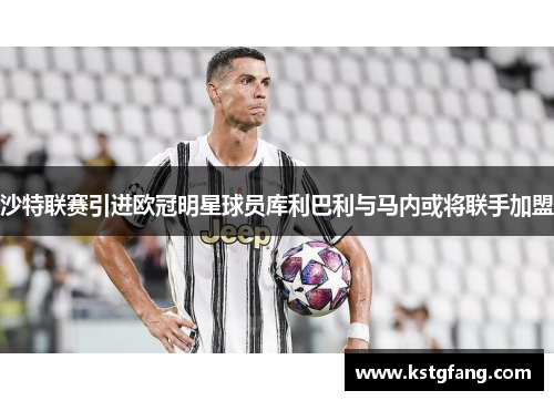 沙特联赛引进欧冠明星球员库利巴利与马内或将联手加盟