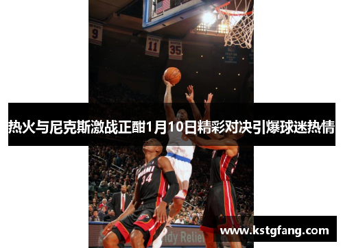 热火与尼克斯激战正酣1月10日精彩对决引爆球迷热情