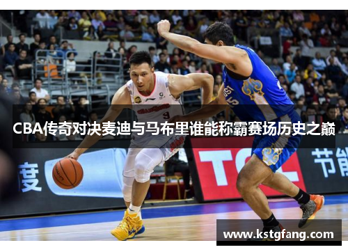 CBA传奇对决麦迪与马布里谁能称霸赛场历史之巅