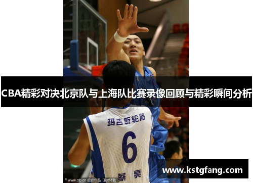 CBA精彩对决北京队与上海队比赛录像回顾与精彩瞬间分析
