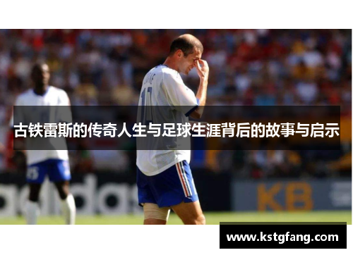 古铁雷斯的传奇人生与足球生涯背后的故事与启示