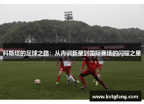 科斯塔的足球之路：从青训新星到国际赛场的闪耀之星