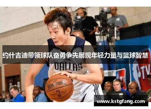 约什吉迪带领球队奋勇争先展现年轻力量与篮球智慧