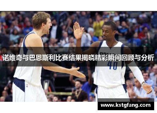 诺维奇与巴恩斯利比赛结果揭晓精彩瞬间回顾与分析