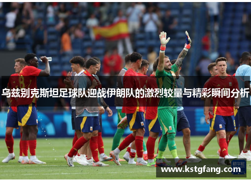 乌兹别克斯坦足球队迎战伊朗队的激烈较量与精彩瞬间分析