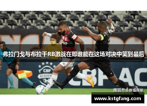 弗拉门戈与布拉干RB激战在即谁能在这场对决中笑到最后